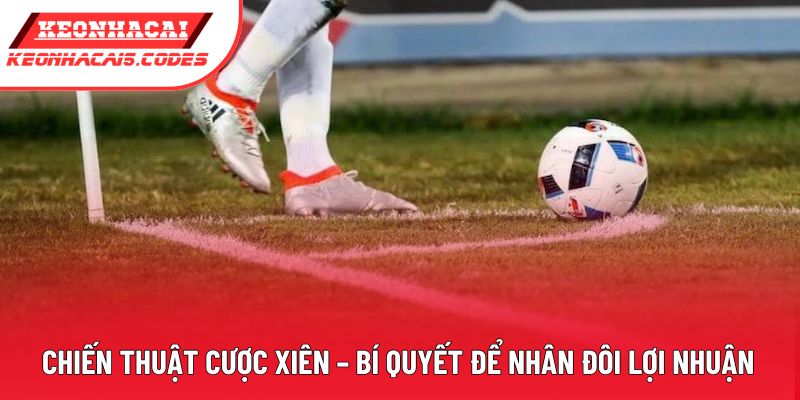 Chiến Thuật Cược Xiên – Bí Quyết Để Nhân Đôi Lợi Nhuận
