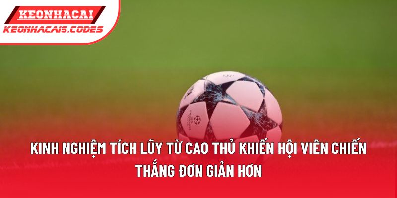 Kinh nghiệm tích lũy từ cao thủ khiến hội viên chiến thắng đơn giản hơn Kinh nghiệm tích lũy từ cao thủ khiến hội viên chiến thắng đơn giản hơn