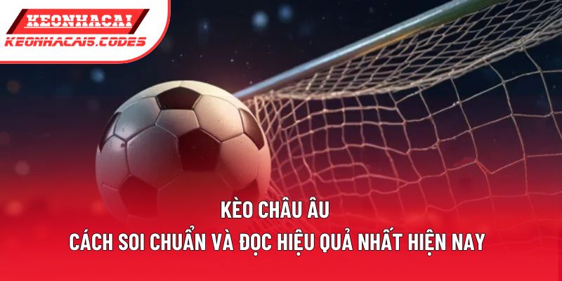 Kèo Châu Âu | Cách Soi Chuẩn Và Đọc Hiệu Quả Nhất Hiện Nay