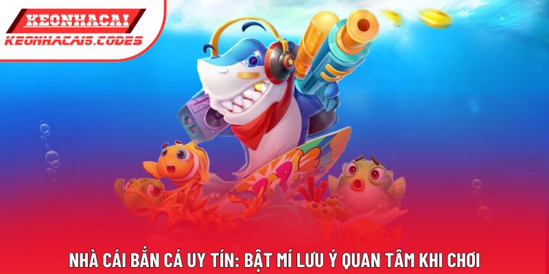 Nhà Cái Bắn Cá Uy Tín: Bật Mí Lưu Ý Quan Tâm Khi Chơi