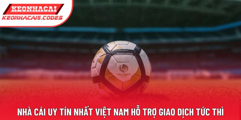Nhà cái uy tín nhất Việt Nam hỗ trợ giao dịch tức thì