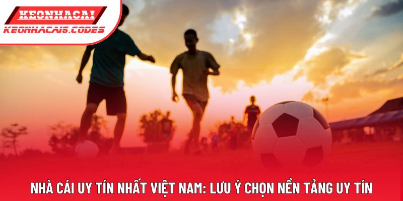 Nhà Cái Uy Tín Nhất Việt Nam: Lưu Ý Chọn Nền Tảng Uy Tín