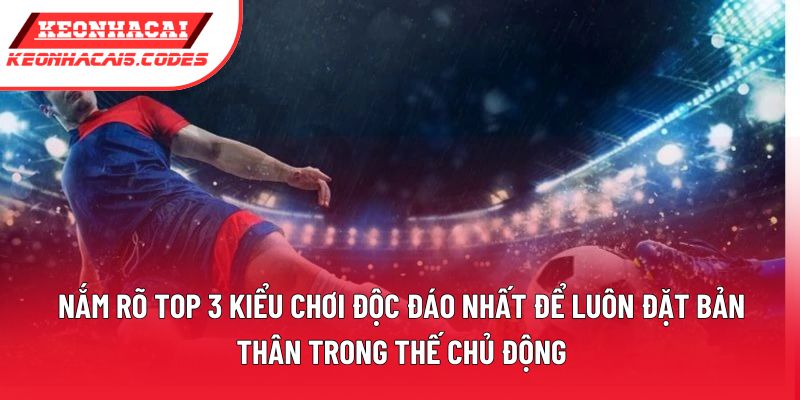 Nắm rõ top 3 kiểu chơi độc đáo nhất để luôn đặt bản thân trong thế chủ động Nắm rõ top 3 kiểu chơi độc đáo nhất để luôn đặt bản thân trong thế chủ động