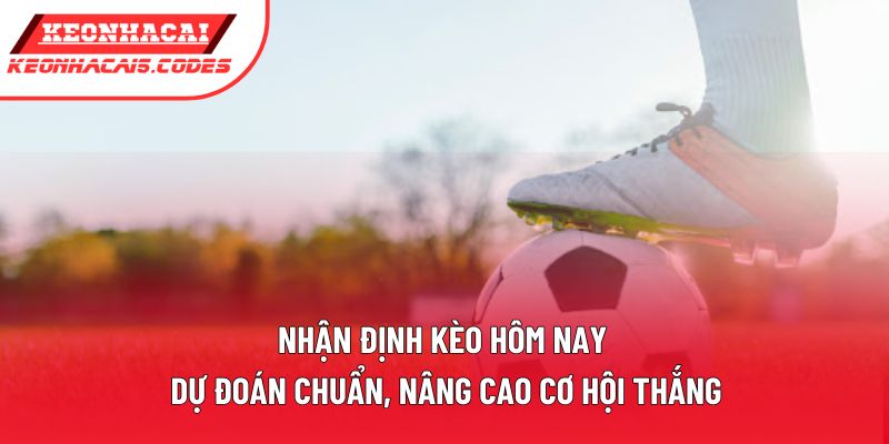 Nhận Định Kèo Hôm Nay | Dự Đoán Chuẩn, Nâng Cao Cơ Hội Thắng