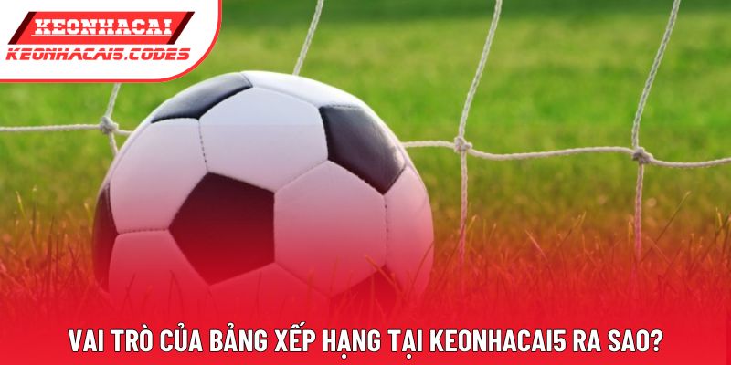 Vai trò của bảng xếp hạng tại Keonhacai5 ra sao?